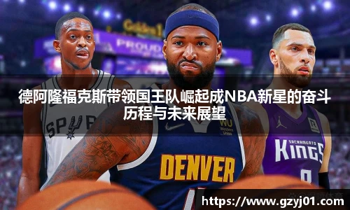 德阿隆福克斯带领国王队崛起成NBA新星的奋斗历程与未来展望