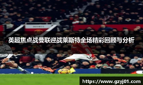 英超焦点战曼联迎战莱斯特全场精彩回顾与分析